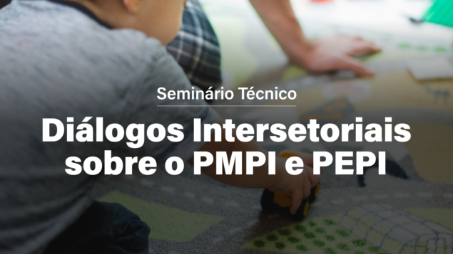 Seminário Técnico “Diálogos Intersetoriais sobre PMPI e PEPI”