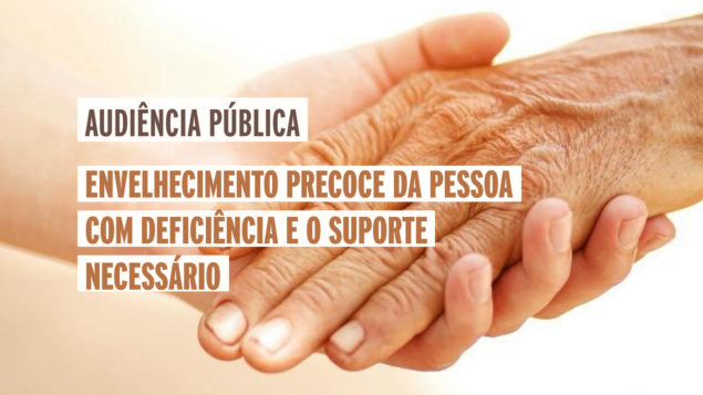 Audiência Pública “Envelhecimento precoce da pessoa com deficiência e o suporte necessário”