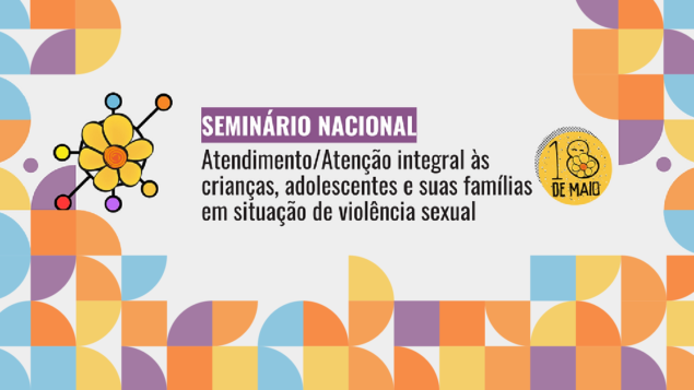 Seminário Nacional: Atenção/Atendimento integral às crianças, adolescentes e suas famílias em situação de violência sexual