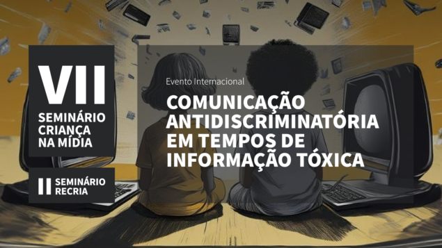 VII Seminário Criança na Mídia: Educação Antidiscriminatória em Tempos de Informação Tóxica