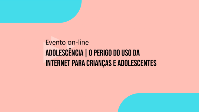 Evento on-line “Adolescência: o perigo do uso da internet para crianças e adolescentes”