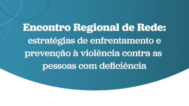 Encontro Regional de Rede: estratégias de enfrentamento e prevenção à violência contra as pessoas com deficiência