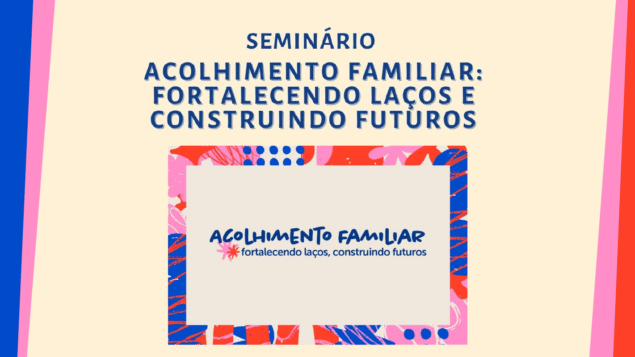 Seminário “Acolhimento Familiar: Fortalecendo Laços e Construindo Futuros”