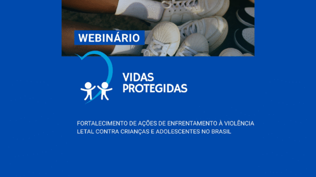 Webinário “Vidas Protegidas: Fortalecendo a Resposta à Violência Letal Contra Crianças e Adolescentes no Brasil”