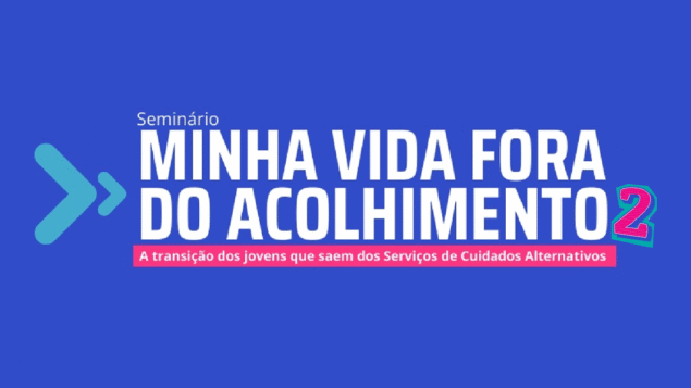 Seminário Minha Vida Fora do Acolhimento 2: A transição dos jovens que saem dos Serviços de Cuidados Alternativos