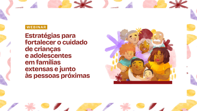 Webinar “Estratégias para fortalecer o cuidado de crianças e adolescentes em famílias extensas e junto às pessoas próximas”